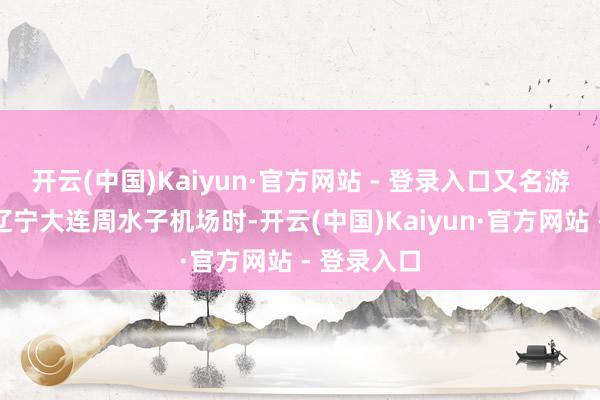开云(中国)Kaiyun·官方网站 - 登录入口又名游客在入境辽宁大连周水子机场时-开云(中国)Kaiyun·官方网站 - 登录入口