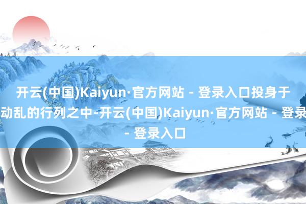 开云(中国)Kaiyun·官方网站 - 登录入口投身于平息动乱的行列之中-开云(中国)Kaiyun·官方网站 - 登录入口