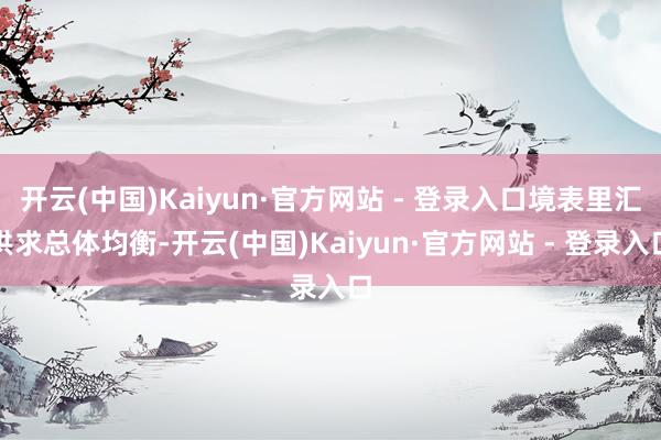 开云(中国)Kaiyun·官方网站 - 登录入口境表里汇供求总体均衡-开云(中国)Kaiyun·官方网站 - 登录入口
