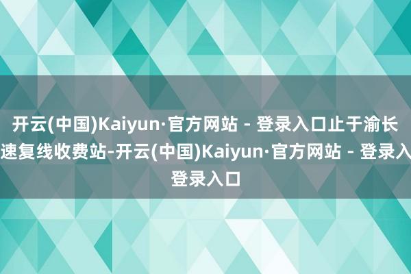 开云(中国)Kaiyun·官方网站 - 登录入口止于渝长高速复线收费站-开云(中国)Kaiyun·官方网站 - 登录入口