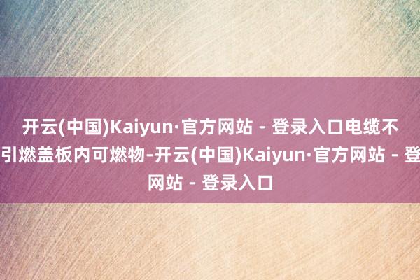 开云(中国)Kaiyun·官方网站 - 登录入口电缆不息放电引燃盖板内可燃物-开云(中国)Kaiyun·官方网站 - 登录入口