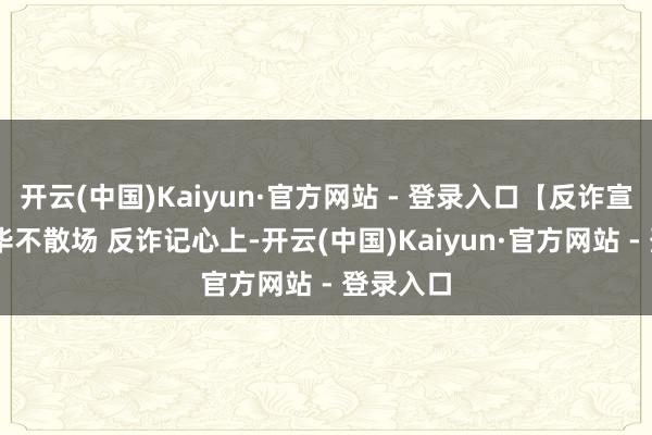 开云(中国)Kaiyun·官方网站 - 登录入口【反诈宣传】 芳华不散场 反诈记心上-开云(中国)Kaiyun·官方网站 - 登录入口