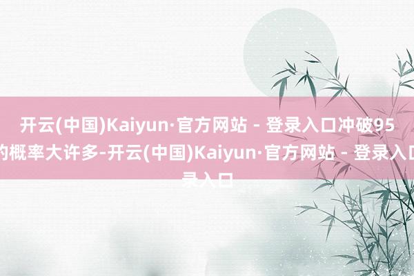 开云(中国)Kaiyun·官方网站 - 登录入口冲破95的概率大许多-开云(中国)Kaiyun·官方网站 - 登录入口