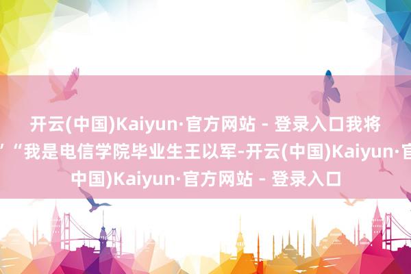 开云(中国)Kaiyun·官方网站 - 登录入口我将二次荷戈参加队列”“我是电信学院毕业生王以军-开云(中国)Kaiyun·官方网站 - 登录入口