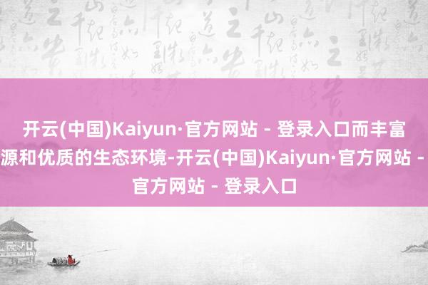 开云(中国)Kaiyun·官方网站 - 登录入口而丰富的文旅资源和优质的生态环境-开云(中国)Kaiyun·官方网站 - 登录入口