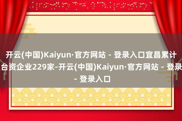 开云(中国)Kaiyun·官方网站 - 登录入口宜昌累计批准台资企业229家-开云(中国)Kaiyun·官方网站 - 登录入口
