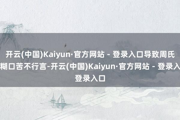 开云(中国)Kaiyun·官方网站 - 登录入口导致周氏的糊口苦不行言-开云(中国)Kaiyun·官方网站 - 登录入口