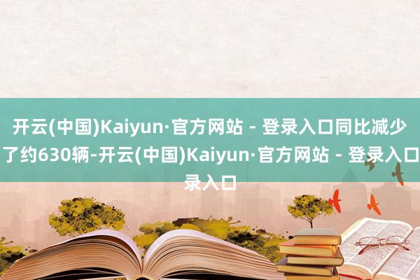 开云(中国)Kaiyun·官方网站 - 登录入口同比减少了约630辆-开云(中国)Kaiyun·官方网站 - 登录入口