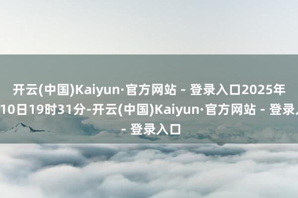 开云(中国)Kaiyun·官方网站 - 登录入口2025年7月10日19时31分-开云(中国)Kaiyun·官方网站 - 登录入口