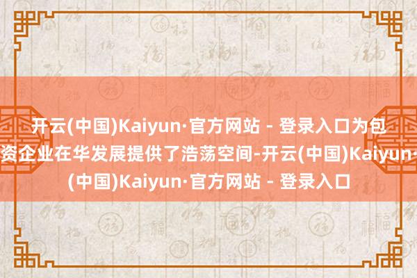开云(中国)Kaiyun·官方网站 - 登录入口为包括惠普公司在内的外资企业在华发展提供了浩荡空间-开云(中国)Kaiyun·官方网站 - 登录入口
