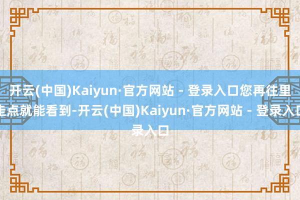 开云(中国)Kaiyun·官方网站 - 登录入口您再往里走点就能看到-开云(中国)Kaiyun·官方网站 - 登录入口