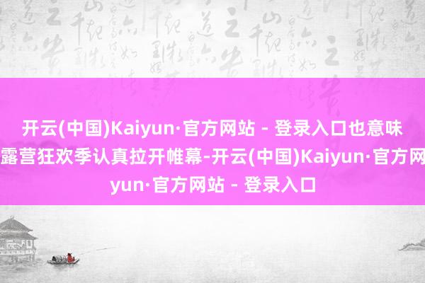 开云(中国)Kaiyun·官方网站 - 登录入口也意味着一年一度的露营狂欢季认真拉开帷幕-开云(中国)Kaiyun·官方网站 - 登录入口
