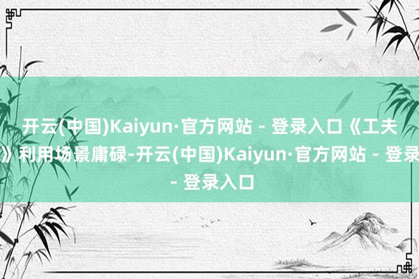 开云(中国)Kaiyun·官方网站 - 登录入口《工夫导则》利用场景庸碌-开云(中国)Kaiyun·官方网站 - 登录入口