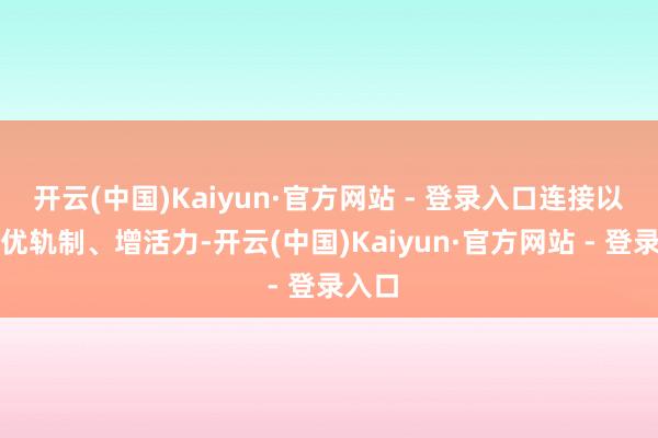 开云(中国)Kaiyun·官方网站 - 登录入口连接以改革优轨制、增活力-开云(中国)Kaiyun·官方网站 - 登录入口