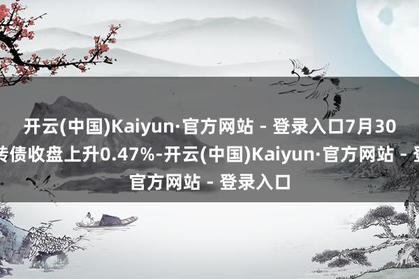 开云(中国)Kaiyun·官方网站 - 登录入口7月30日华兴转债收盘上升0.47%-开云(中国)Kaiyun·官方网站 - 登录入口