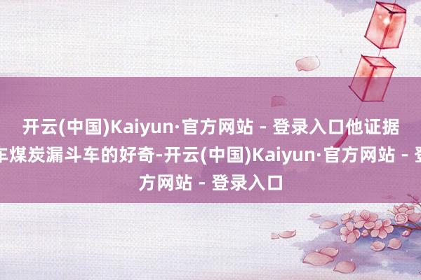 开云(中国)Kaiyun·官方网站 - 登录入口他证据出对中车煤炭漏斗车的好奇-开云(中国)Kaiyun·官方网站 - 登录入口