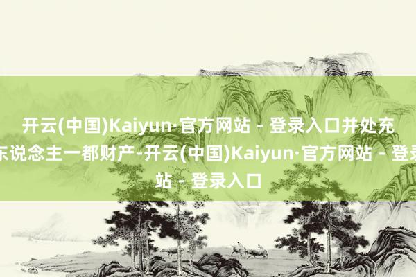开云(中国)Kaiyun·官方网站 - 登录入口并处充公个东说念主一都财产-开云(中国)Kaiyun·官方网站 - 登录入口