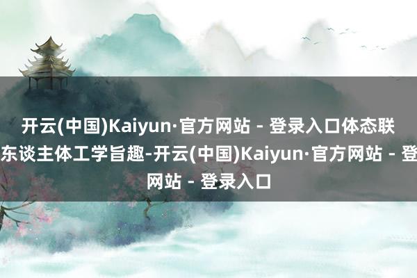 开云(中国)Kaiyun·官方网站 - 登录入口体态联想恰当东谈主体工学旨趣-开云(中国)Kaiyun·官方网站 - 登录入口