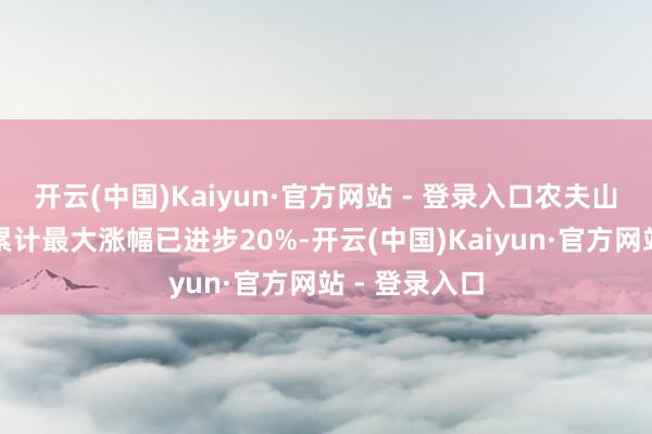 开云(中国)Kaiyun·官方网站 - 登录入口农夫山泉股价盘中累计最大涨幅已进步20%-开云(中国)Kaiyun·官方网站 - 登录入口