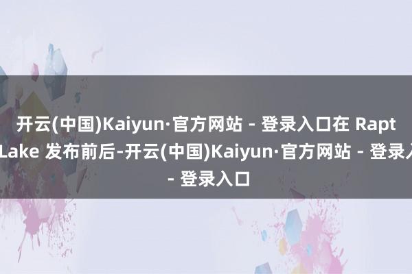 开云(中国)Kaiyun·官方网站 - 登录入口在 Raptor Lake 发布前后-开云(中国)Kaiyun·官方网站 - 登录入口
