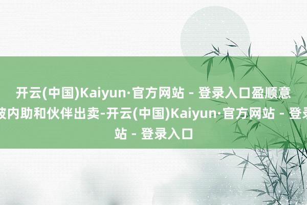 开云(中国)Kaiyun·官方网站 - 登录入口盈顺意志到被内助和伙伴出卖-开云(中国)Kaiyun·官方网站 - 登录入口
