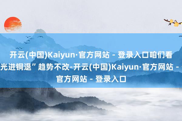开云(中国)Kaiyun·官方网站 - 登录入口咱们看好弥远“光进铜退”趋势不改-开云(中国)Kaiyun·官方网站 - 登录入口