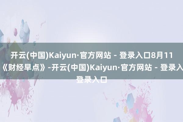 开云(中国)Kaiyun·官方网站 - 登录入口8月11日《财经早点》-开云(中国)Kaiyun·官方网站 - 登录入口