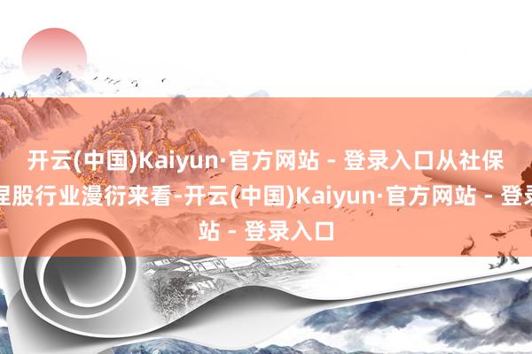 开云(中国)Kaiyun·官方网站 - 登录入口从社保基金捏股行业漫衍来看-开云(中国)Kaiyun·官方网站 - 登录入口