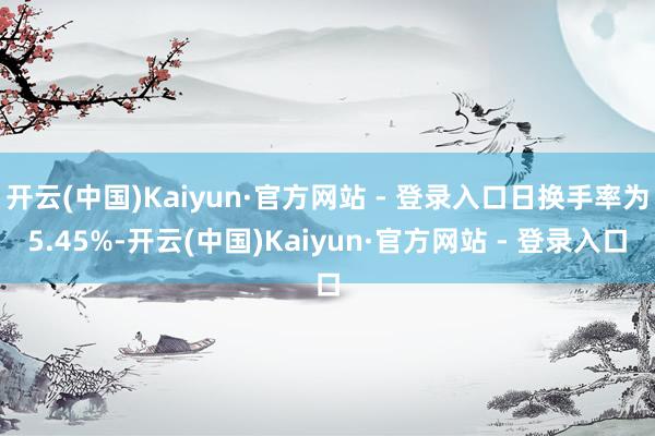开云(中国)Kaiyun·官方网站 - 登录入口日换手率为5.45%-开云(中国)Kaiyun·官方网站 - 登录入口