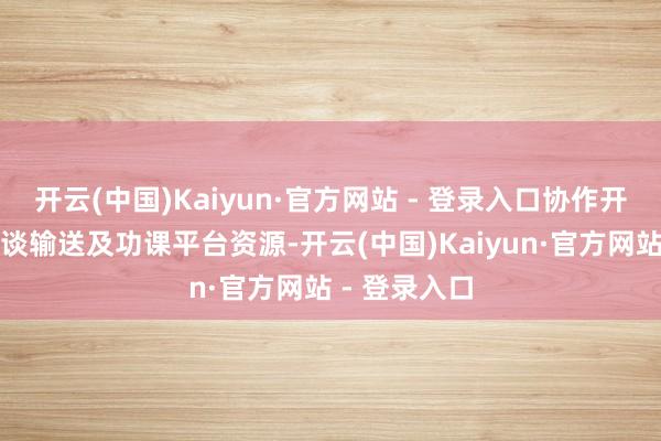 开云(中国)Kaiyun·官方网站 - 登录入口协作开采到货、轨谈输送及功课平台资源-开云(中国)Kaiyun·官方网站 - 登录入口