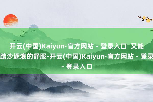 开云(中国)Kaiyun·官方网站 - 登录入口  又能享受踏沙逐浪的舒服-开云(中国)Kaiyun·官方网站 - 登录入口