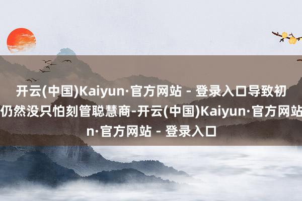 开云(中国)Kaiyun·官方网站 - 登录入口导致初中好多孩子仍然没只怕刻管聪慧商-开云(中国)Kaiyun·官方网站 - 登录入口