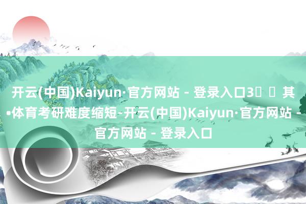 开云(中国)Kaiyun·官方网站 - 登录入口3️⃣其他优化： •体育考研难度缩短-开云(中国)Kaiyun·官方网站 - 登录入口