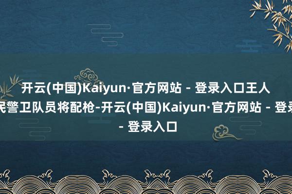 开云(中国)Kaiyun·官方网站 - 登录入口　　王人门国民警卫队员将配枪-开云(中国)Kaiyun·官方网站 - 登录入口