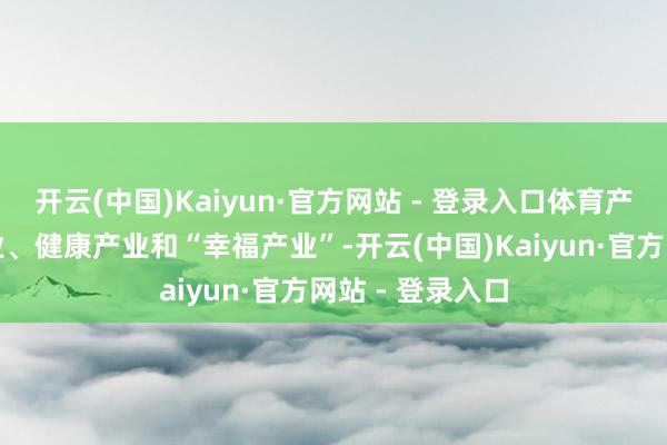 开云(中国)Kaiyun·官方网站 - 登录入口体育产业行动绿色产业、健康产业和“幸福产业”-开云(中国)Kaiyun·官方网站 - 登录入口