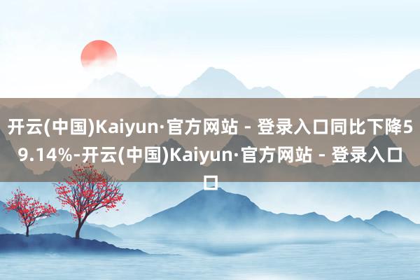 开云(中国)Kaiyun·官方网站 - 登录入口同比下降59.14%-开云(中国)Kaiyun·官方网站 - 登录入口