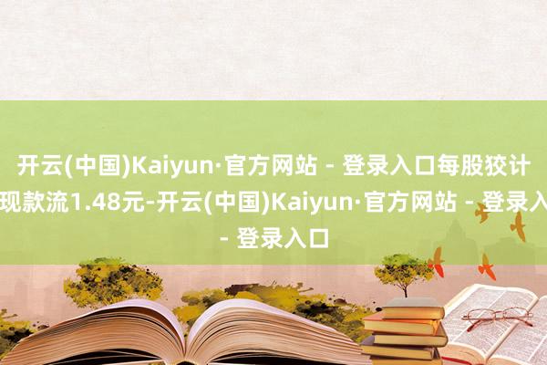 开云(中国)Kaiyun·官方网站 - 登录入口每股狡计性现款流1.48元-开云(中国)Kaiyun·官方网站 - 登录入口
