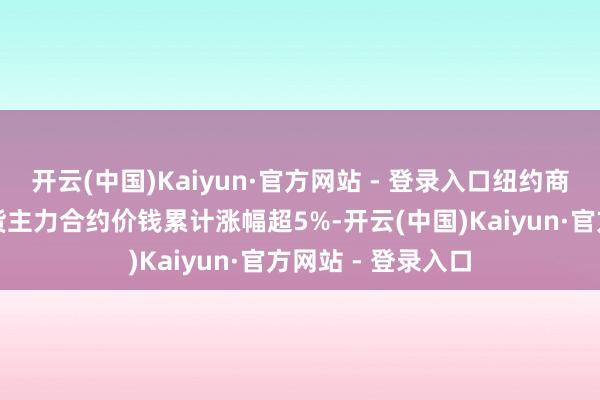 开云(中国)Kaiyun·官方网站 - 登录入口纽约商品往来所黄金期货主力合约价钱累计涨幅超5%-开云(中国)Kaiyun·官方网站 - 登录入口