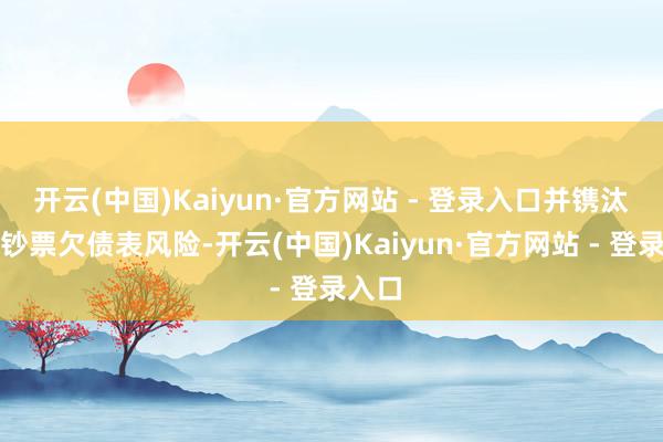 开云(中国)Kaiyun·官方网站 - 登录入口并镌汰央行钞票欠债表风险-开云(中国)Kaiyun·官方网站 - 登录入口