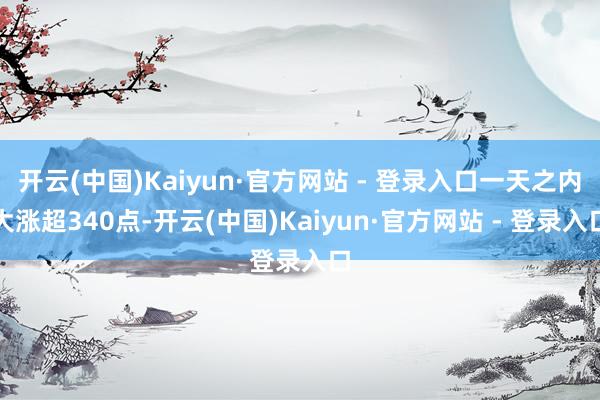 开云(中国)Kaiyun·官方网站 - 登录入口一天之内大涨超340点-开云(中国)Kaiyun·官方网站 - 登录入口