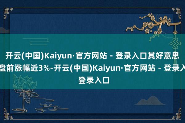 开云(中国)Kaiyun·官方网站 - 登录入口其好意思股盘前涨幅近3%-开云(中国)Kaiyun·官方网站 - 登录入口