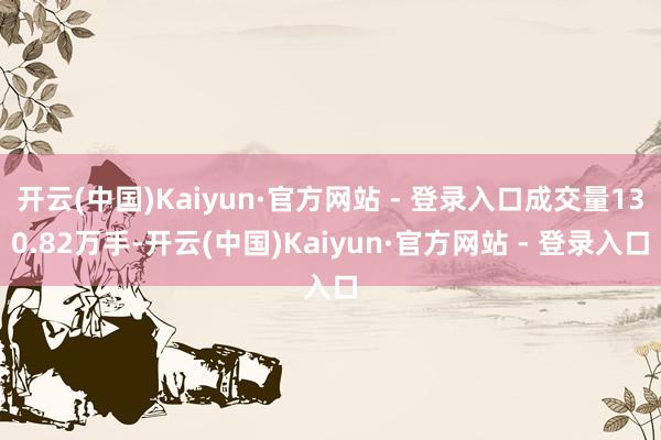 开云(中国)Kaiyun·官方网站 - 登录入口成交量130.82万手-开云(中国)Kaiyun·官方网站 - 登录入口