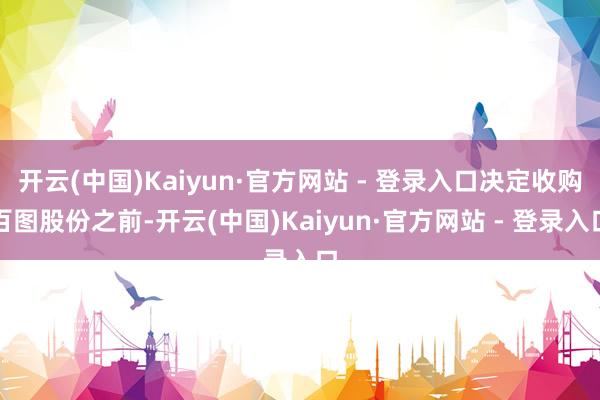 开云(中国)Kaiyun·官方网站 - 登录入口决定收购百图股份之前-开云(中国)Kaiyun·官方网站 - 登录入口