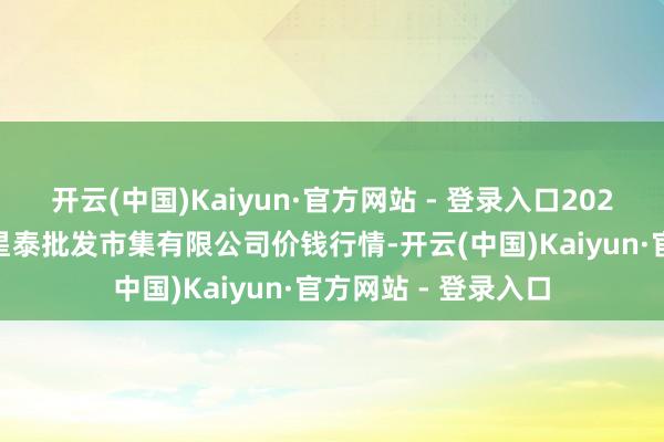 开云(中国)Kaiyun·官方网站 - 登录入口2025年9月8日白山市星泰批发市集有限公司价钱行情-开云(中国)Kaiyun·官方网站 - 登录入口