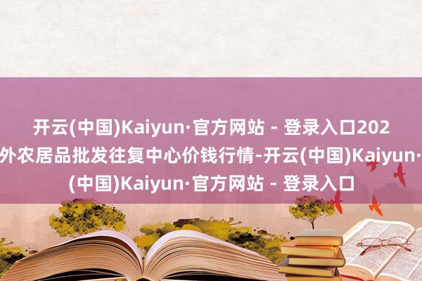 开云(中国)Kaiyun·官方网站 - 登录入口2025年9月8日石家庄海外农居品批发往复中心价钱行情-开云(中国)Kaiyun·官方网站 - 登录入口