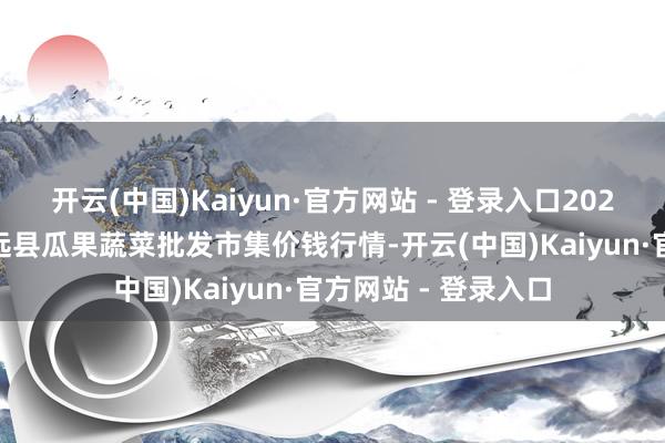 开云(中国)Kaiyun·官方网站 - 登录入口2025年9月8日甘肃靖远县瓜果蔬菜批发市集价钱行情-开云(中国)Kaiyun·官方网站 - 登录入口