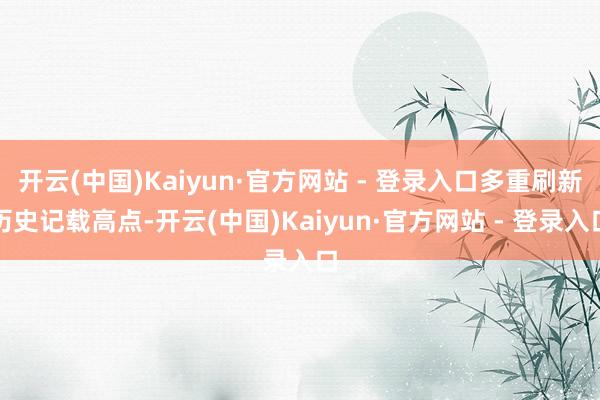 开云(中国)Kaiyun·官方网站 - 登录入口多重刷新历史记载高点-开云(中国)Kaiyun·官方网站 - 登录入口