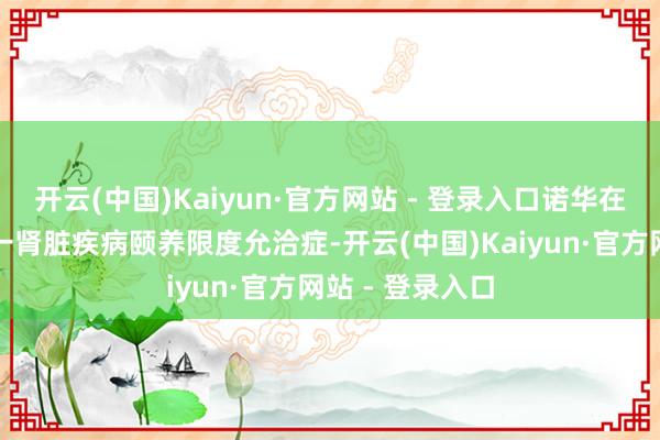 开云(中国)Kaiyun·官方网站 - 登录入口诺华在国内批准的又一肾脏疾病颐养限度允洽症-开云(中国)Kaiyun·官方网站 - 登录入口