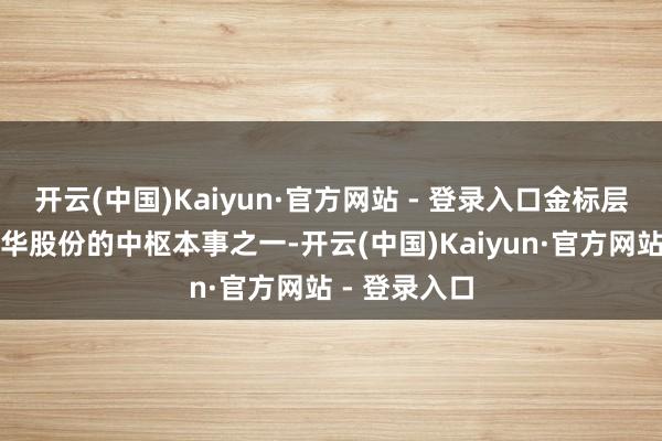 开云(中国)Kaiyun·官方网站 - 登录入口金标层析本事系康华股份的中枢本事之一-开云(中国)Kaiyun·官方网站 - 登录入口