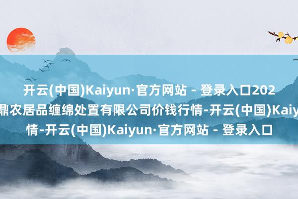 开云(中国)Kaiyun·官方网站 - 登录入口2025年9月19日新疆绿珠九鼎农居品缠绵处置有限公司价钱行情-开云(中国)Kaiyun·官方网站 - 登录入口
